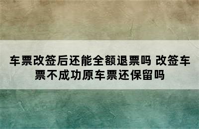 车票改签后还能全额退票吗 改签车票不成功原车票还保留吗